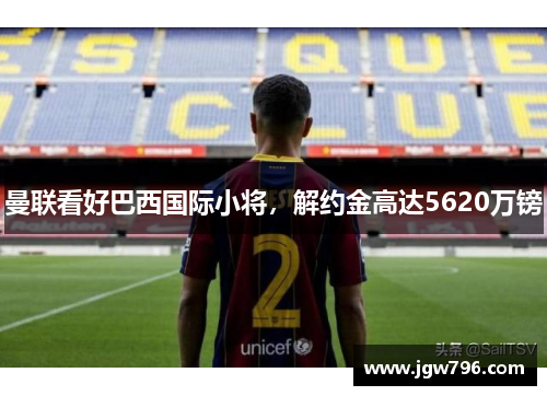 曼联看好巴西国际小将，解约金高达5620万镑