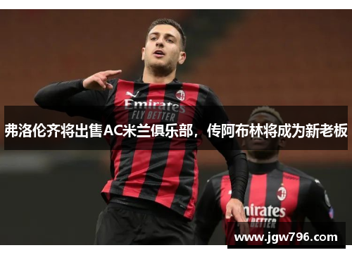 弗洛伦齐将出售AC米兰俱乐部，传阿布林将成为新老板