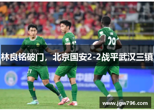 林良铭破门，北京国安2-2战平武汉三镇